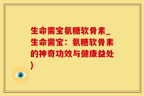 生命需宝氨糖软骨素_生命需宝:氨糖软骨素的神奇功效与健康益处)-第1张图片-氨糖科普网 生命需宝氨糖软骨素_生命需宝:氨糖软骨素的神奇功效与健康益处)-第1张图片-氨糖科普网