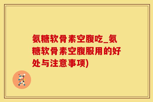 氨糖软骨素空腹吃_氨糖软骨素空腹服用的好处与注意事项)-第1张图片-氨糖科普网 氨糖软骨素空腹吃_氨糖软骨素空腹服用的好处与注意事项)-第1张图片-氨糖科普网