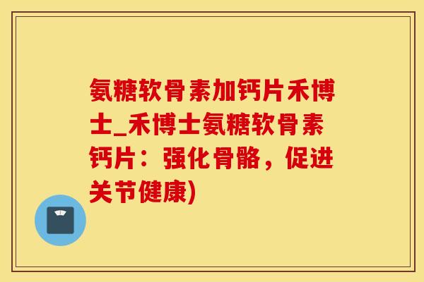 氨糖软骨素加钙片禾博士_禾博士氨糖软骨素钙片:强化骨骼,促进关节健康)-第1张图片-氨糖科普网 氨糖软骨素加钙片禾博士_禾博士氨糖软骨素钙片:强化骨骼,促进关节健康)-第1张图片-氨糖科普网