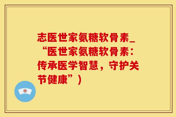 志医世家氨糖软骨素_“医世家氨糖软骨素:传承医学智慧,守护关节健康”)-第1张图片-氨糖科普网 志医世家氨糖软骨素_“医世家氨糖软骨素:传承医学智慧,守护关节健康”)-第1张图片-氨糖科普网