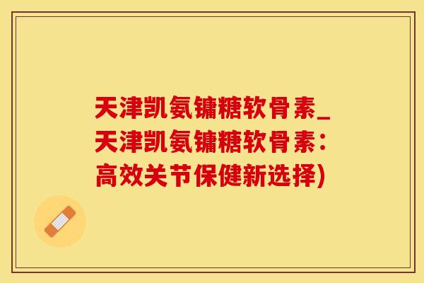天津凯氨镛糖软骨素_天津凯氨镛糖软骨素：高效关节保健新选择)-第1张图片-氨糖科普网