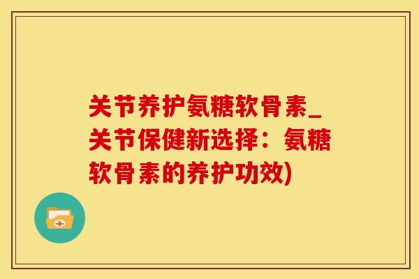 关节养护氨糖软骨素_关节保健新选择:氨糖软骨素的养护功效)-第1张图片-氨糖科普网 关节养护氨糖软骨素_关节保健新选择:氨糖软骨素的养护功效)-第1张图片-氨糖科普网