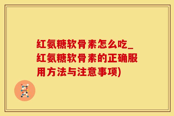 红氨糖软骨素怎么吃_红氨糖软骨素的正确服用方法与注意事项)-第1张图片-氨糖科普网 红氨糖软骨素怎么吃_红氨糖软骨素的正确服用方法与注意事项)-第1张图片-氨糖科普网
