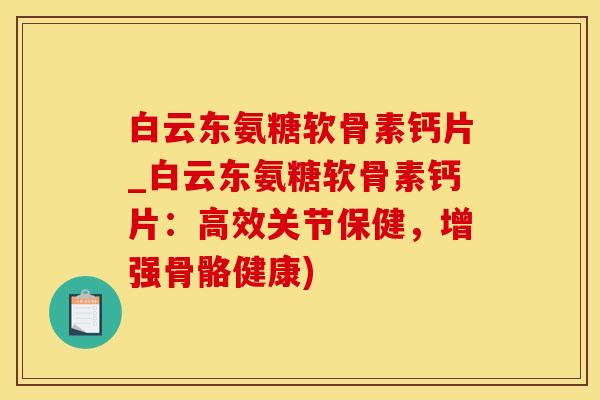 白云东氨糖软骨素钙片_白云东氨糖软骨素钙片:高效关节保健,增强骨骼健康)-第1张图片-氨糖科普网 白云东氨糖软骨素钙片_白云东氨糖软骨素钙片:高效关节保健,增强骨骼健康)-第1张图片-氨糖科普网