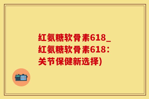 红氨糖软骨素618_红氨糖软骨素618:关节保健新选择)-第1张图片-氨糖科普网 红氨糖软骨素618_红氨糖软骨素618:关节保健新选择)-第1张图片-氨糖科普网