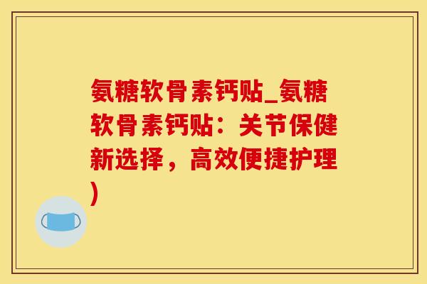 氨糖软骨素钙贴_氨糖软骨素钙贴:关节保健新选择,高效便捷护理)-第1张图片-氨糖科普网 氨糖软骨素钙贴_氨糖软骨素钙贴:关节保健新选择,高效便捷护理)-第1张图片-氨糖科普网