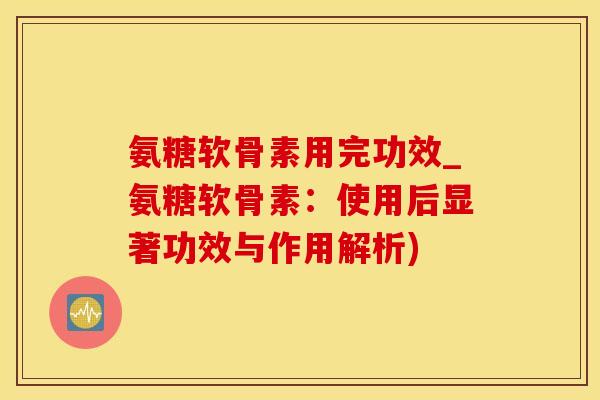 氨糖软骨素用完功效_氨糖软骨素：使用后显著功效与作用解析)-第1张图片-氨糖科普网