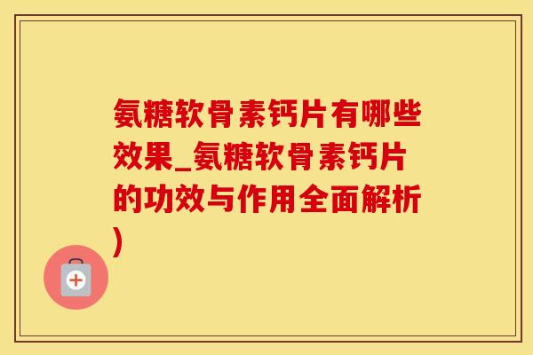 氨糖软骨素钙片有哪些效果_氨糖软骨素钙片的功效与作用全面解析)-第1张图片-氨糖科普网