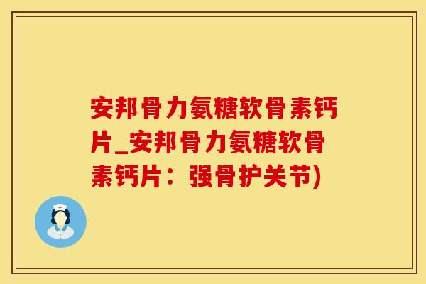 安邦骨力氨糖软骨素钙片_安邦骨力氨糖软骨素钙片：强骨护关节)-第1张图片-氨糖科普网