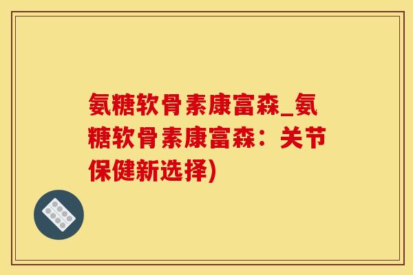 氨糖软骨素康富森_氨糖软骨素康富森:关节保健新选择)-第1张图片-氨糖科普网 氨糖软骨素康富森_氨糖软骨素康富森:关节保健新选择)-第1张图片-氨糖科普网