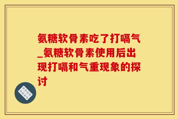氨糖软骨素吃了打嗝气_氨糖软骨素使用后出现打嗝和气重现象的探讨-第1张图片-氨糖科普网