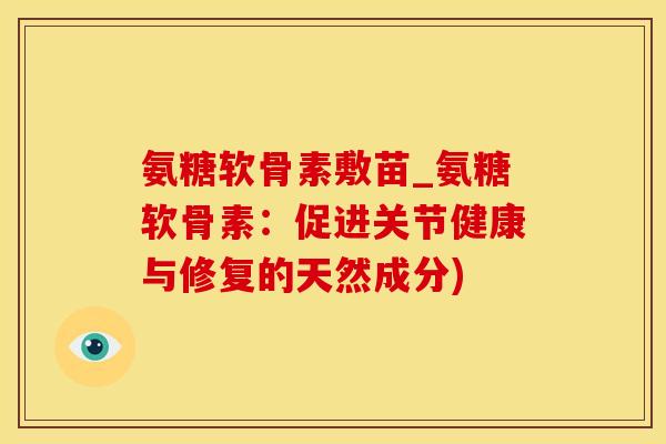 氨糖软骨素敷苗_氨糖软骨素:促进关节健康与修复的天然成分)-第1张图片-氨糖科普网 氨糖软骨素敷苗_氨糖软骨素:促进关节健康与修复的天然成分)-第1张图片-氨糖科普网