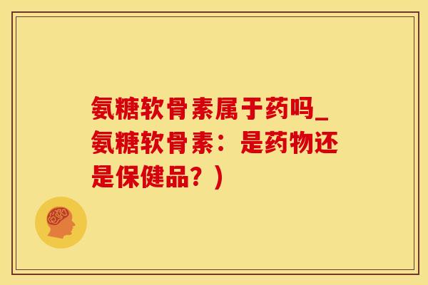 氨糖软骨素属于药吗_氨糖软骨素:是药物还是保健品?)-第1张图片-氨糖科普网 氨糖软骨素属于药吗_氨糖软骨素:是药物还是保健品?)-第1张图片-氨糖科普网