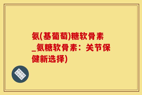 氨(基葡萄)糖软骨素_氨糖软骨素:关节保健新选择)-第1张图片-氨糖科普网 氨(基葡萄)糖软骨素_氨糖软骨素:关节保健新选择)-第1张图片-氨糖科普网