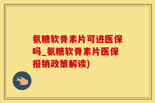 氨糖软骨素片可进医保吗_氨糖软骨素片医保报销政策解读)-第1张图片-氨糖科普网