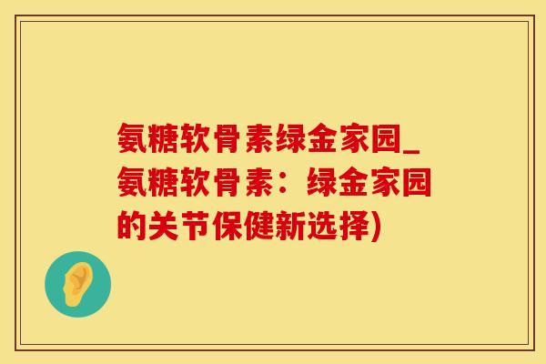 氨糖软骨素绿金家园_氨糖软骨素：绿金家园的关节保健新选择)-第1张图片-氨糖科普网