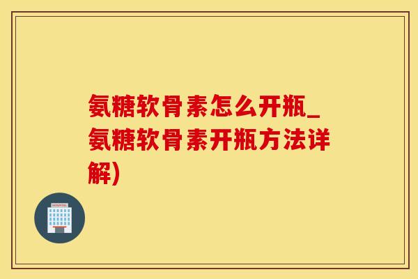 氨糖软骨素怎么开瓶_氨糖软骨素开瓶方法详解)-第1张图片-氨糖科普网 氨糖软骨素怎么开瓶_氨糖软骨素开瓶方法详解)-第1张图片-氨糖科普网