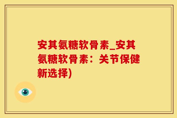 安其氨糖软骨素_安其氨糖软骨素:关节保健新选择)-第1张图片-氨糖科普网 安其氨糖软骨素_安其氨糖软骨素:关节保健新选择)-第1张图片-氨糖科普网