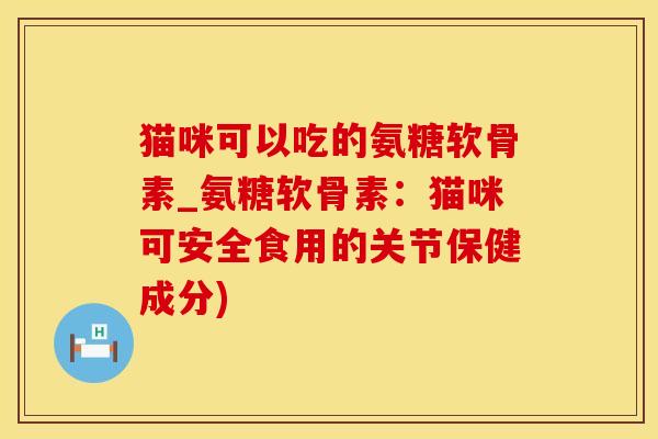 猫咪可以吃的氨糖软骨素_氨糖软骨素：猫咪可安全食用的关节保健成分)-第1张图片-氨糖科普网