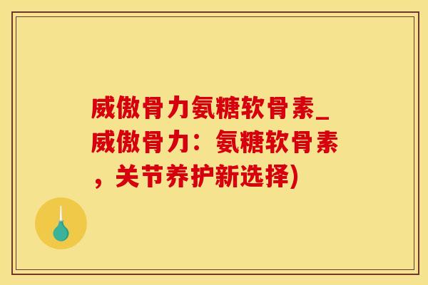 威傲骨力氨糖软骨素_威傲骨力:氨糖软骨素,关节养护新选择)-第1张图片-氨糖科普网 威傲骨力氨糖软骨素_威傲骨力:氨糖软骨素,关节养护新选择)-第1张图片-氨糖科普网