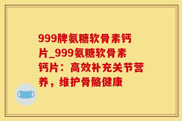 999牌氨糖软骨素钙片_999氨糖软骨素钙片:高效补充关节营养,维护骨骼健康-第1张图片-氨糖科普网 999牌氨糖软骨素钙片_999氨糖软骨素钙片:高效补充关节营养,维护骨骼健康-第1张图片-氨糖科普网