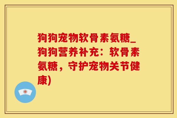 狗狗宠物软骨素氨糖_狗狗营养补充：软骨素氨糖，守护宠物关节健康)-第1张图片-氨糖科普网