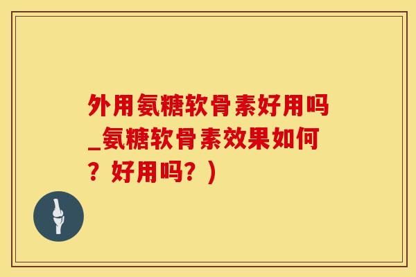 外用氨糖软骨素好用吗_氨糖软骨素效果如何?好用吗?)-第1张图片-氨糖科普网 外用氨糖软骨素好用吗_氨糖软骨素效果如何?好用吗?)-第1张图片-氨糖科普网