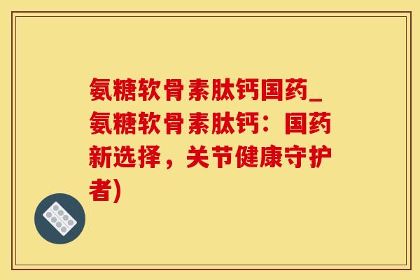 氨糖软骨素肽钙国药_氨糖软骨素肽钙:国药新选择,关节健康守护者)-第1张图片-氨糖科普网 氨糖软骨素肽钙国药_氨糖软骨素肽钙:国药新选择,关节健康守护者)-第1张图片-氨糖科普网