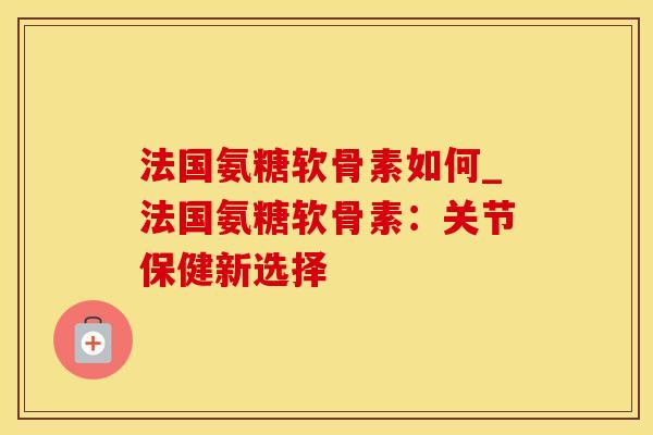 法国氨糖软骨素如何_法国氨糖软骨素:关节保健新选择-第1张图片-氨糖科普网 法国氨糖软骨素如何_法国氨糖软骨素:关节保健新选择-第1张图片-氨糖科普网