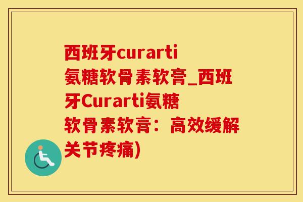 西班牙curarti氨糖软骨素软膏_西班牙Curarti氨糖软骨素软膏:高效缓解关节疼痛)-第1张图片-氨糖科普网 西班牙curarti氨糖软骨素软膏_西班牙Curarti氨糖软骨素软膏:高效缓解关节疼痛)-第1张图片-氨糖科普网