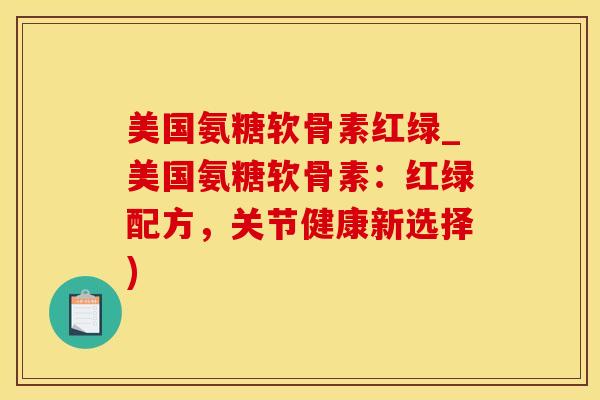 美国氨糖软骨素红绿_美国氨糖软骨素:红绿配方,关节健康新选择)-第1张图片-氨糖科普网 美国氨糖软骨素红绿_美国氨糖软骨素:红绿配方,关节健康新选择)-第1张图片-氨糖科普网