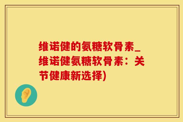 维诺健的氨糖软骨素_维诺健氨糖软骨素：关节健康新选择)-第1张图片-氨糖科普网
