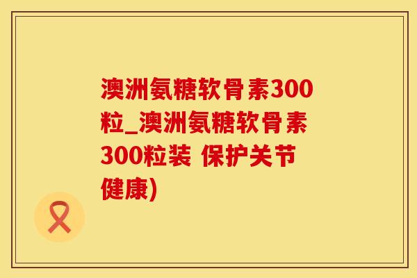 澳洲氨糖软骨素300粒_澳洲氨糖软骨素 300粒装 保护关节健康)-第1张图片-氨糖科普网 澳洲氨糖软骨素300粒_澳洲氨糖软骨素 300粒装 保护关节健康)-第1张图片-氨糖科普网