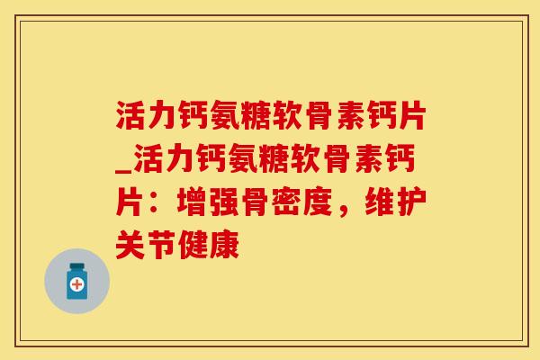 活力钙氨糖软骨素钙片_活力钙氨糖软骨素钙片:增强骨密度,维护关节健康-第1张图片-氨糖科普网 活力钙氨糖软骨素钙片_活力钙氨糖软骨素钙片:增强骨密度,维护关节健康-第1张图片-氨糖科普网