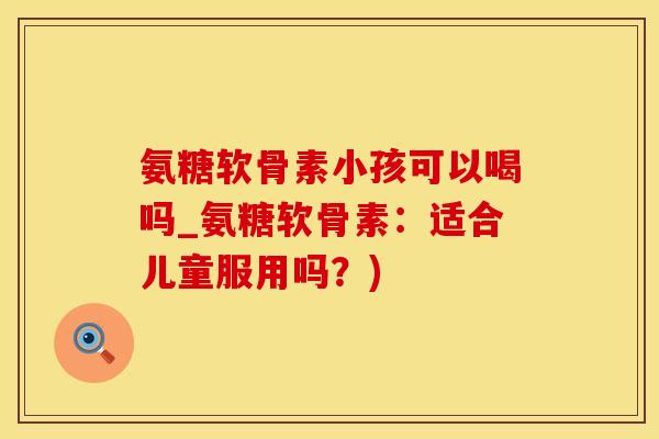氨糖软骨素小孩可以喝吗_氨糖软骨素:适合儿童服用吗?)-第1张图片-氨糖科普网 氨糖软骨素小孩可以喝吗_氨糖软骨素:适合儿童服用吗?)-第1张图片-氨糖科普网