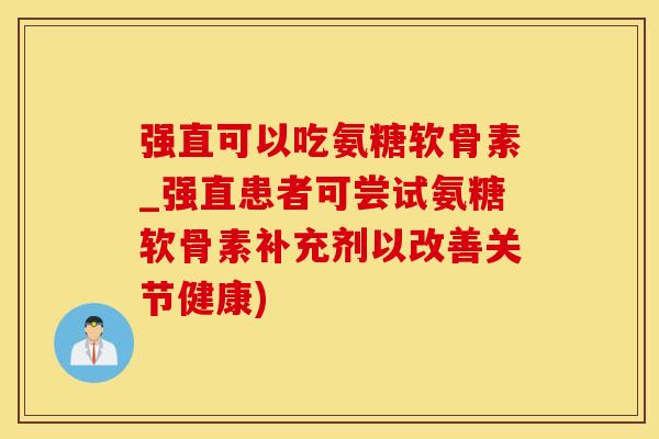 强直可以吃氨糖软骨素_强直患者可尝试氨糖软骨素补充剂以改善关节健康)-第1张图片-氨糖科普网 强直可以吃氨糖软骨素_强直患者可尝试氨糖软骨素补充剂以改善关节健康)-第1张图片-氨糖科普网