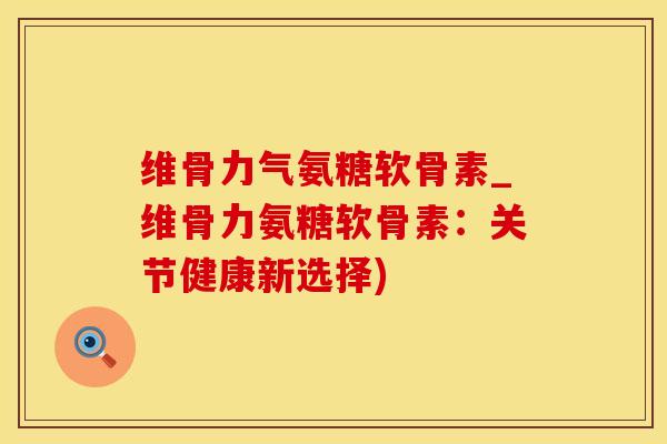 维骨力气氨糖软骨素_维骨力氨糖软骨素:关节健康新选择)-第1张图片-氨糖科普网 维骨力气氨糖软骨素_维骨力氨糖软骨素:关节健康新选择)-第1张图片-氨糖科普网
