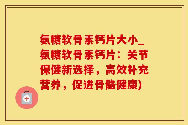 氨糖软骨素钙片大小_氨糖软骨素钙片:关节保健新选择,高效补充营养,促进骨骼健康)-第1张图片-氨糖科普网 氨糖软骨素钙片大小_氨糖软骨素钙片:关节保健新选择,高效补充营养,促进骨骼健康)-第1张图片-氨糖科普网