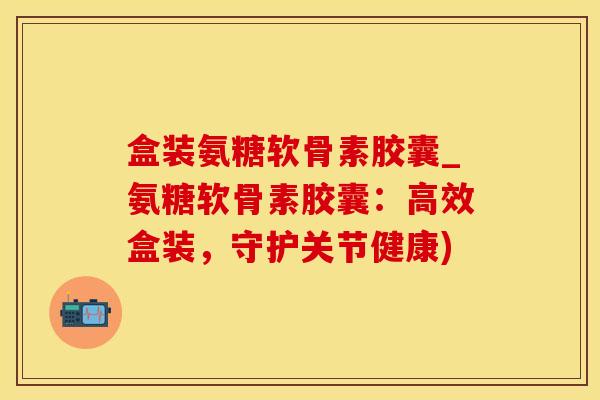 盒装氨糖软骨素胶囊_氨糖软骨素胶囊：高效盒装，守护关节健康)-第1张图片-氨糖科普网
