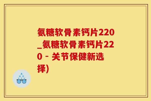 氨糖软骨素钙片220_氨糖软骨素钙片220 - 关节保健新选择)-第1张图片-氨糖科普网 氨糖软骨素钙片220_氨糖软骨素钙片220 - 关节保健新选择)-第1张图片-氨糖科普网