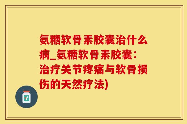 氨糖软骨素胶囊治什么病_氨糖软骨素胶囊：治疗关节疼痛与软骨损伤的天然疗法)-第1张图片-氨糖科普网