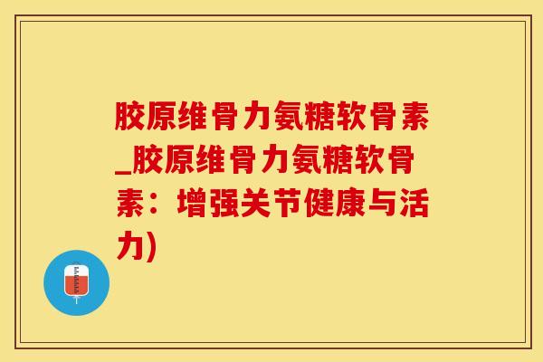 胶原维骨力氨糖软骨素_胶原维骨力氨糖软骨素：增强关节健康与活力)-第1张图片-氨糖科普网