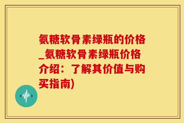 氨糖软骨素绿瓶的价格_氨糖软骨素绿瓶价格介绍:了解其价值与购买指南)-第1张图片-氨糖科普网 氨糖软骨素绿瓶的价格_氨糖软骨素绿瓶价格介绍:了解其价值与购买指南)-第1张图片-氨糖科普网