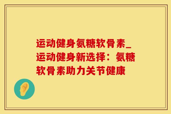 运动健身氨糖软骨素_运动健身新选择:氨糖软骨素助力关节健康-第1张图片-氨糖科普网 运动健身氨糖软骨素_运动健身新选择:氨糖软骨素助力关节健康-第1张图片-氨糖科普网