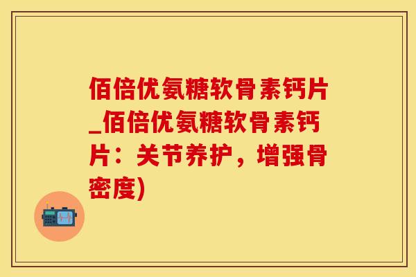 佰倍优氨糖软骨素钙片_佰倍优氨糖软骨素钙片:关节养护,增强骨密度)-第1张图片-氨糖科普网 佰倍优氨糖软骨素钙片_佰倍优氨糖软骨素钙片:关节养护,增强骨密度)-第1张图片-氨糖科普网