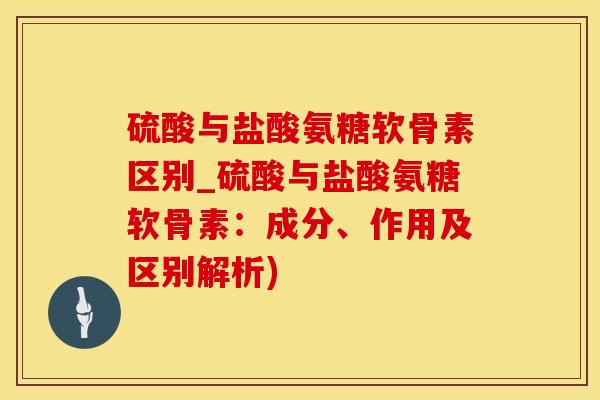 硫酸与盐酸氨糖软骨素区别_硫酸与盐酸氨糖软骨素:成分、作用及区别解析)-第1张图片-氨糖科普网 硫酸与盐酸氨糖软骨素区别_硫酸与盐酸氨糖软骨素:成分、作用及区别解析)-第1张图片-氨糖科普网