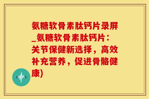 氨糖软骨素肽钙片录屏_氨糖软骨素肽钙片:关节保健新选择,高效补充营养,促进骨骼健康)-第1张图片-氨糖科普网 氨糖软骨素肽钙片录屏_氨糖软骨素肽钙片:关节保健新选择,高效补充营养,促进骨骼健康)-第1张图片-氨糖科普网