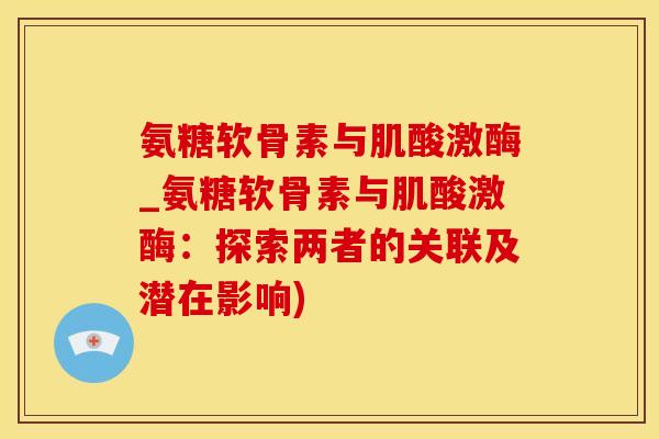 氨糖软骨素与肌酸激酶_氨糖软骨素与肌酸激酶：探索两者的关联及潜在影响)-第1张图片-氨糖科普网