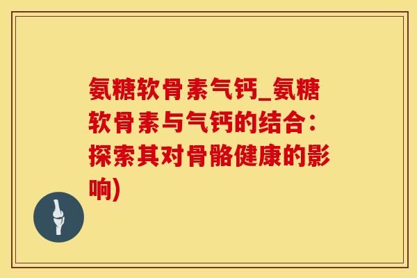 氨糖软骨素气钙_氨糖软骨素与气钙的结合:探索其对骨骼健康的影响)-第1张图片-氨糖科普网 氨糖软骨素气钙_氨糖软骨素与气钙的结合:探索其对骨骼健康的影响)-第1张图片-氨糖科普网
