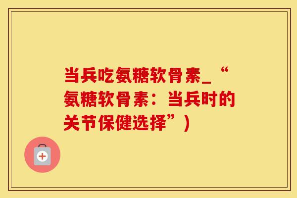 当兵吃氨糖软骨素_“氨糖软骨素:当兵时的关节保健选择”)-第1张图片-氨糖科普网 当兵吃氨糖软骨素_“氨糖软骨素:当兵时的关节保健选择”)-第1张图片-氨糖科普网